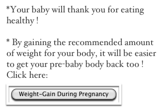 *Your baby will thank you for eating healthy !

* By gaining the recommended amount of weight for your body, it will be easier to get your pre-baby body back too !
Click here:
￼